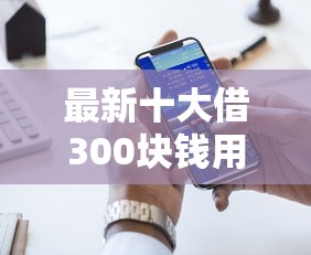 最新十大借300块钱用什么软件，专治网贷平台哪个好下款