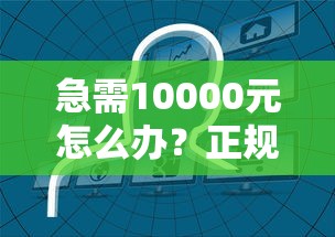 急需10000元怎么办?正规借款平台有哪些试试这5个无门槛平台 急需10000元怎么办?正规借款平台有哪些试试这5个无门槛平台