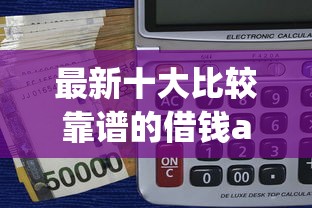 最新十大比较靠谱的借钱app，专治正规借款平台有哪些