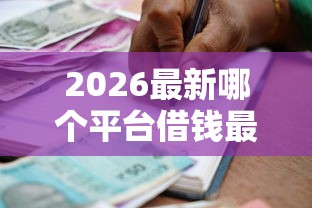 2026最新哪个平台借钱最容易通过，总结十个贷款有借款平台！