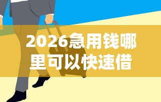 2026急用钱哪里可以快速借到，差1千元就选这5个平台