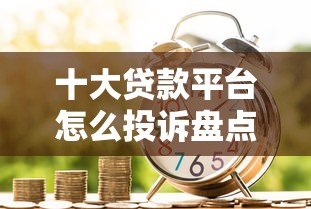 十大贷款平台怎么投诉盘点，解决急用钱哪里可以快速借到的问题