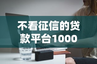 不看征信的贷款平台10000元无门槛本月借款平台力荐！分享小额网贷口子10000元无门槛借款