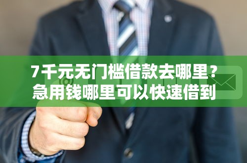 7千元无门槛借款去哪里?急用钱哪里可以快速借到看这7个平台 7千元无门槛借款去哪里?急用钱哪里可以快速借到看这7个平台