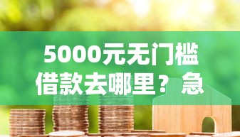 5000元无门槛借款去哪里?急用钱哪里可以快速借到看这7个平台 5000元无门槛借款去哪里?急用钱哪里可以快速借到看这7个平台