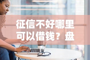 征信不好哪里可以借钱？盘点最新7个低门槛不查征信的口子