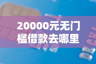 20000元无门槛借款去哪里？征信不好哪里可以借钱看这5个平台
