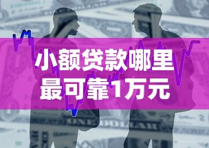 小额贷款哪里最可靠1万元无门槛本月借款平台力荐！分享小额网贷口子1万元无门槛借款
