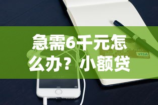 急需6千元怎么办？小额贷款哪里最可靠试试这6个无门槛平台